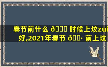 春节前什么 🐕 时候上坟zui
好,2021年春节 🌷 前上坟什么时间合适